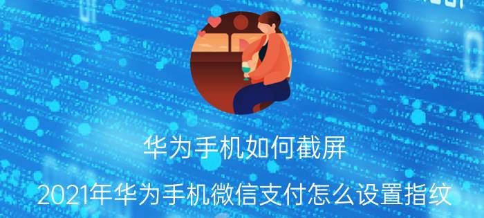 华为手机如何截屏 2021年华为手机微信支付怎么设置指纹？